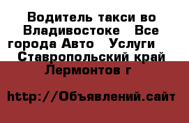 Водитель такси во Владивостоке - Все города Авто » Услуги   . Ставропольский край,Лермонтов г.